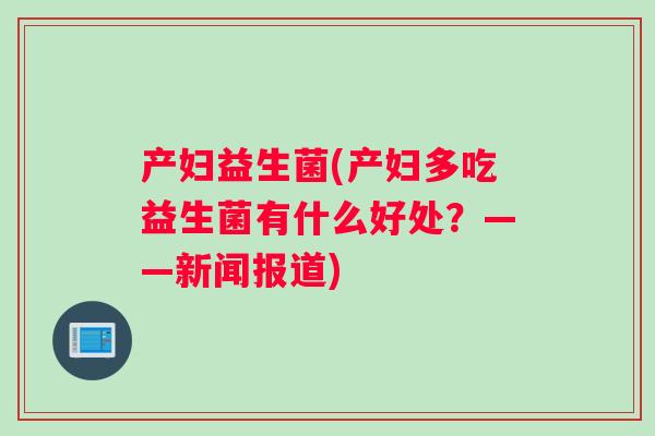 产妇益生菌(产妇多吃益生菌有什么好处？——新闻报道)