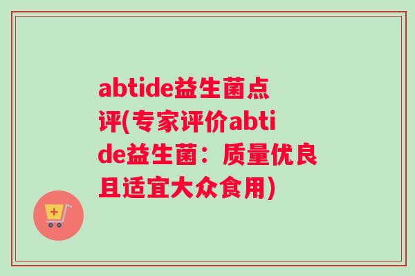 abtide益生菌点评(专家评价abtide益生菌:质量优良且适宜大众食用) abtide益生菌点评(专家评价abtide益生菌:质量优良且适宜大众食用)