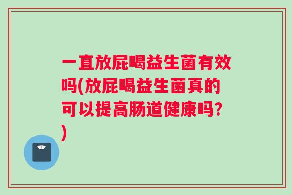 一直放屁喝益生菌有效吗(放屁喝益生菌真的可以提高肠道健康吗？)