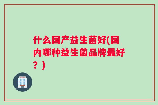 什么国产益生菌好(国内哪种益生菌品牌最好？)