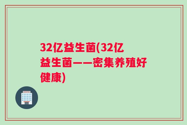 32亿益生菌(32亿益生菌——密集养殖好健康)