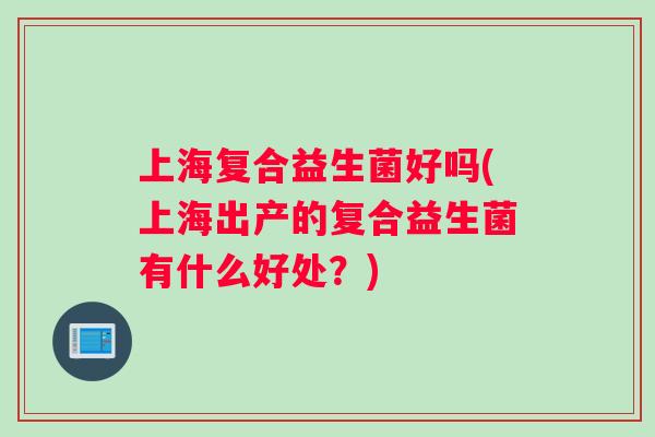 上海复合益生菌好吗(上海出产的复合益生菌有什么好处？)