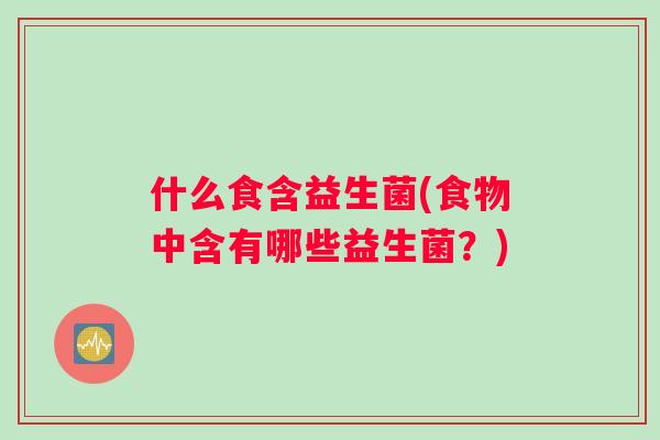 什么食含益生菌(食物中含有哪些益生菌？)