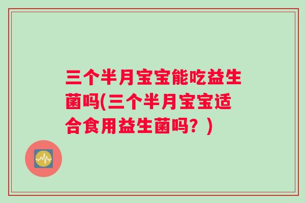 三个半月宝宝能吃益生菌吗(三个半月宝宝适合食用益生菌吗？)