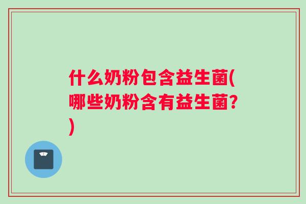 什么奶粉包含益生菌(哪些奶粉含有益生菌？)
