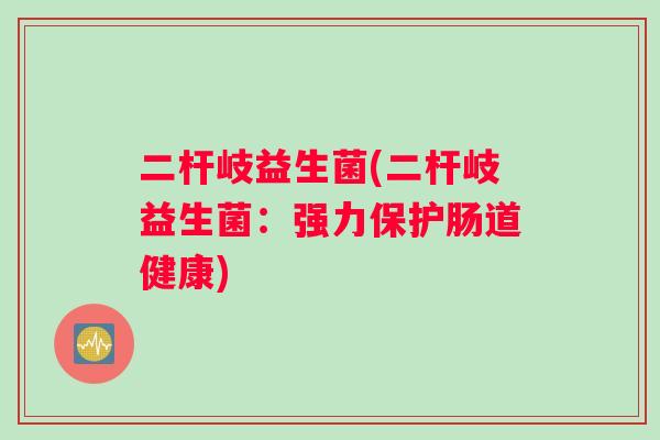 二杆岐益生菌(二杆岐益生菌：强力保护肠道健康)