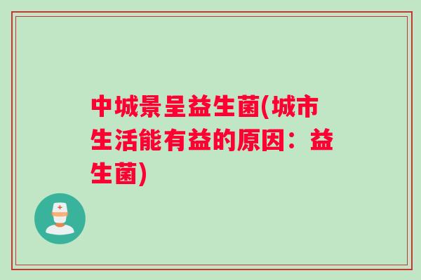中城景呈益生菌(城市生活能有益的原因：益生菌)