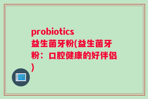 probiotics益生菌牙粉(益生菌牙粉：口腔健康的好伴侣)