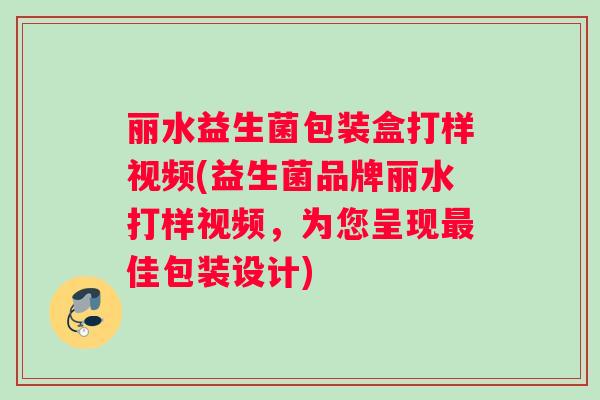 丽水益生菌包装盒打样视频(益生菌品牌丽水打样视频,为您呈现佳包装设计) 丽水益生菌包装盒打样视频(益生菌品牌丽水打样视频,为您呈现佳包装设计)