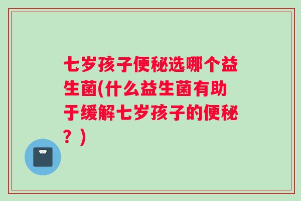 七岁孩子选哪个益生菌(什么益生菌有助于缓解七岁孩子的?) 七岁孩子选哪个益生菌(什么益生菌有助于缓解七岁孩子的?)