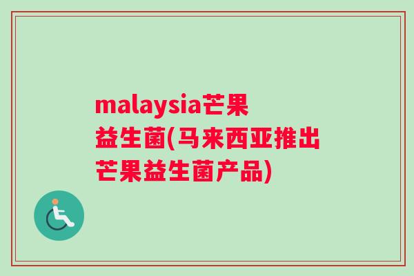 malaysia芒果益生菌(马来西亚推出芒果益生菌产品)
