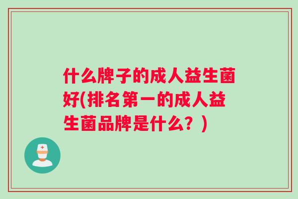 什么牌子的成人益生菌好(排名第一的成人益生菌品牌是什么?) 什么牌子的成人益生菌好(排名第一的成人益生菌品牌是什么?)