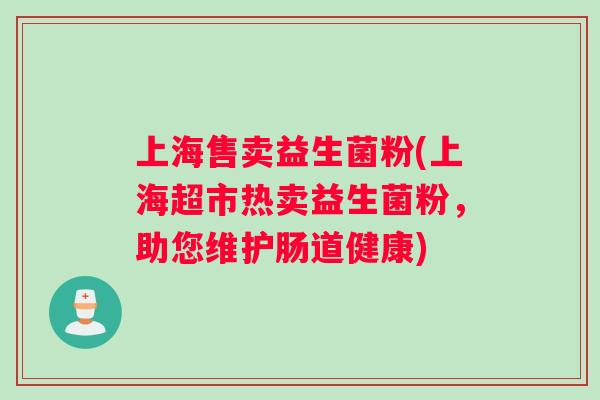 上海售卖益生菌粉(上海超市热卖益生菌粉，助您维护肠道健康)