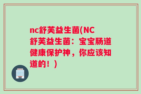 nc舒芙益生菌(NC舒芙益生菌:宝宝肠道健康保护神,你应该知道的!) nc舒芙益生菌(NC舒芙益生菌:宝宝肠道健康保护神,你应该知道的!)