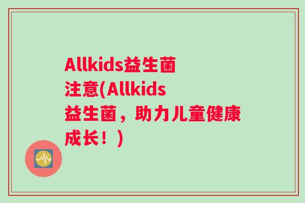 Allkids益生菌注意(Allkids益生菌，助力儿童健康成长！)