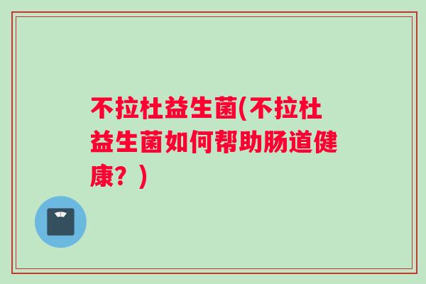 不拉杜益生菌(不拉杜益生菌如何帮助肠道健康？)
