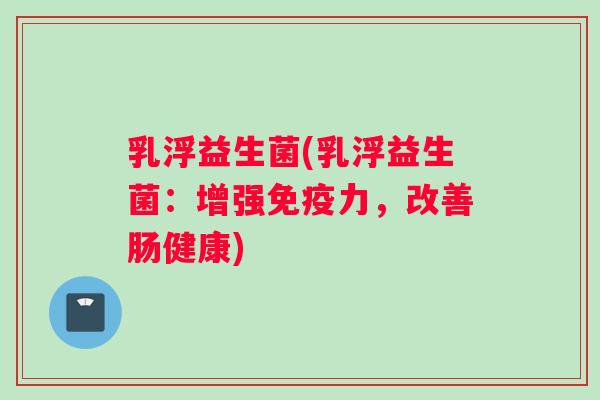 乳浮益生菌(乳浮益生菌：增强免疫力，改善肠健康)