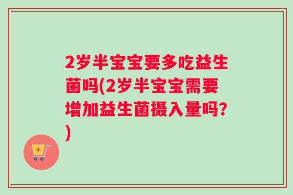 2岁半宝宝要多吃益生菌吗(2岁半宝宝需要增加益生菌摄入量吗？)