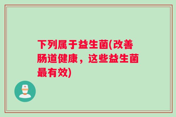下列属于益生菌(改善肠道健康，这些益生菌有效)