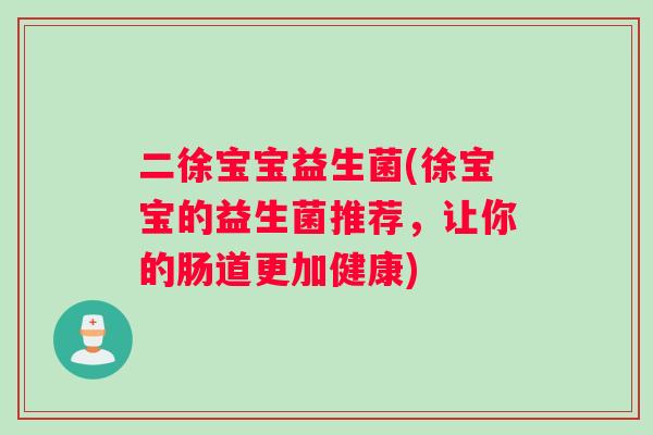 二徐宝宝益生菌(徐宝宝的益生菌推荐，让你的肠道更加健康)