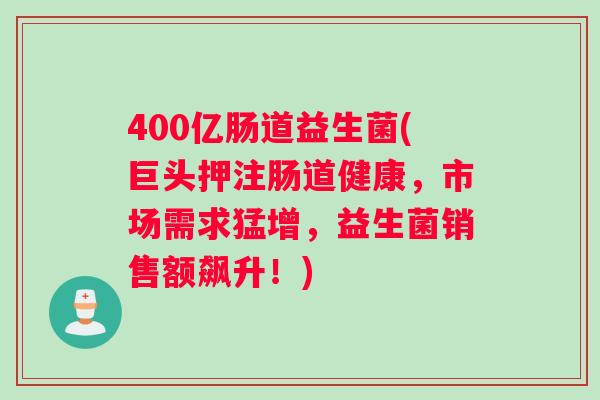 400亿肠道益生菌(巨头押注肠道健康，市场需求猛增，益生菌销售额飙升！)