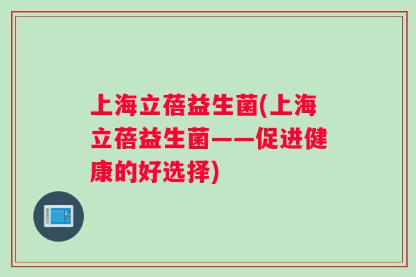 上海立蓓益生菌(上海立蓓益生菌——促进健康的好选择)