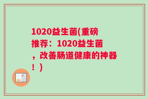 1020益生菌(重磅推荐：1020益生菌，改善肠道健康的神器！)