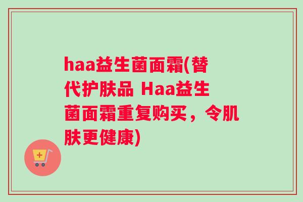 haa益生菌面霜(替代护肤品 Haa益生菌面霜重复购买，令肌肤更健康)