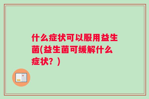 什么症状可以服用益生菌(益生菌可缓解什么症状？)