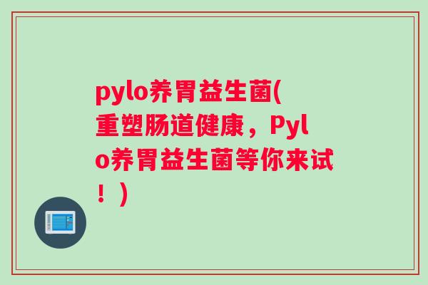 pylo养胃益生菌(重塑肠道健康，Pylo养胃益生菌等你来试！)