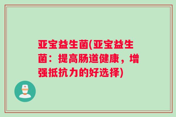 亚宝益生菌(亚宝益生菌：提高肠道健康，增强抵抗力的好选择)