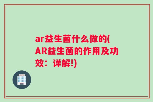 ar益生菌什么做的(AR益生菌的作用及功效：详解!)