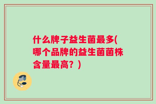 什么牌子益生菌最多(哪个品牌的益生菌菌株含量最高？)