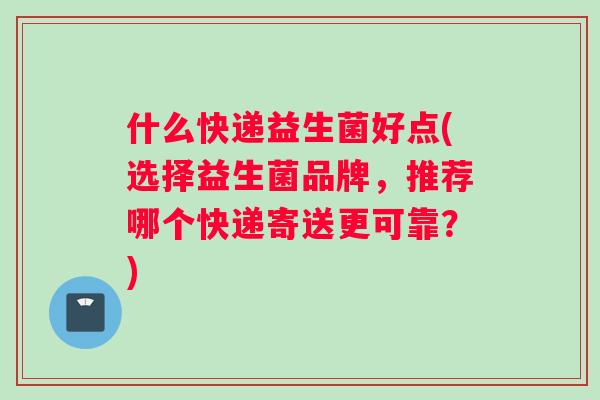 什么快递益生菌好点(选择益生菌品牌，推荐哪个快递寄送更可靠？)