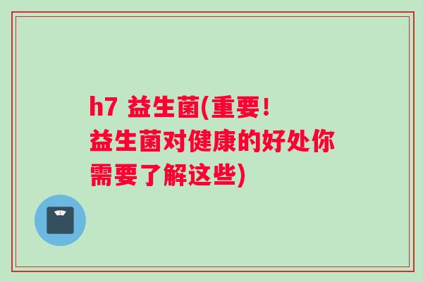 h7 益生菌(重要!益生菌对健康的好处你需要了解这些) h7 益生菌(重要!益生菌对健康的好处你需要了解这些)