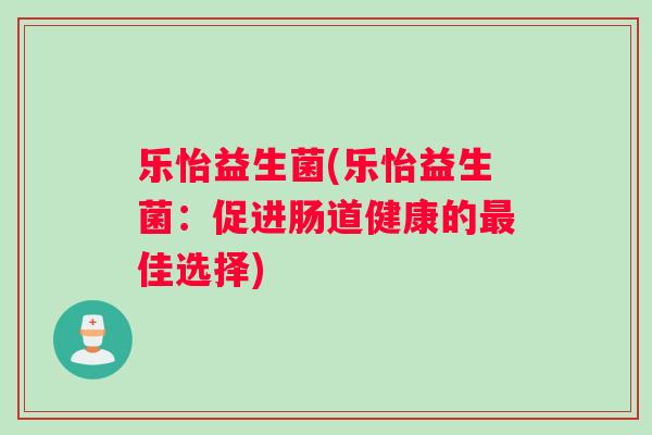 乐怡益生菌(乐怡益生菌：促进肠道健康的最佳选择)