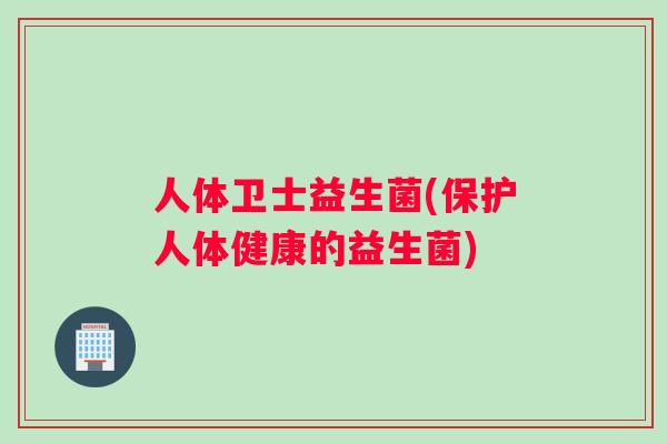 人体卫士益生菌(保护人体健康的益生菌)
