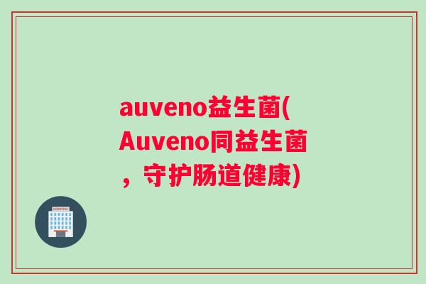 auveno益生菌(Auveno同益生菌，守护肠道健康)
