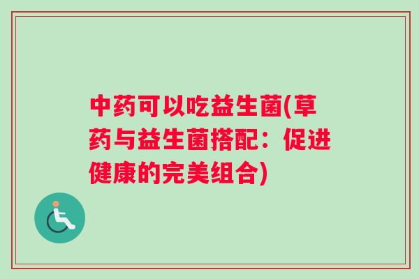 中药可以吃益生菌(草药与益生菌搭配：促进健康的完美组合)