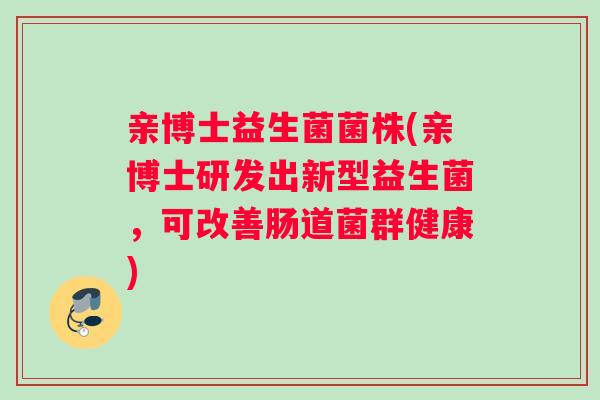 亲博士益生菌菌株(亲博士研发出新型益生菌，可改善肠道菌群健康)