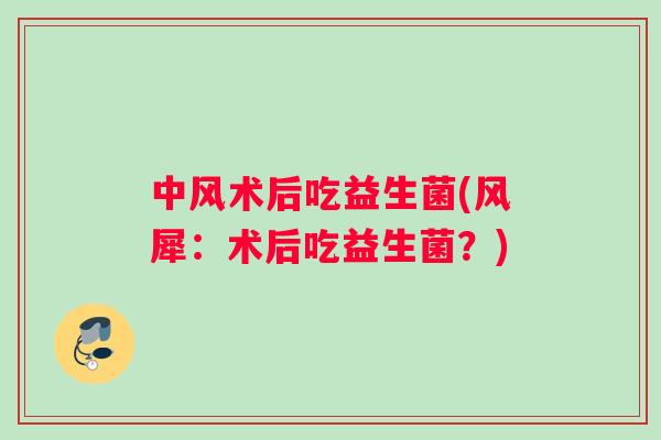中风术后吃益生菌(风犀：术后吃益生菌？)
