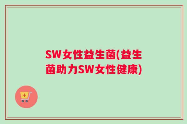 SW女性益生菌(益生菌助力SW女性健康)