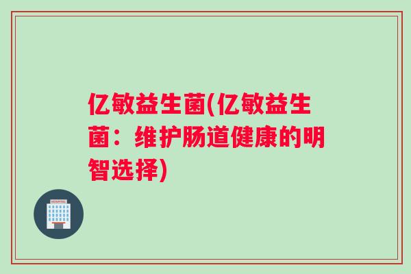 亿敏益生菌(亿敏益生菌：维护肠道健康的明智选择)