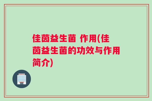 佳茵益生菌 作用(佳茵益生菌的功效与作用简介)
