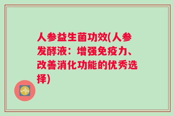 人参益生菌功效(人参发酵液：增强力、改善消化功能的优秀选择)