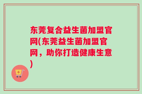 东莞复合益生菌加盟官网(东莞益生菌加盟官网，助你打造健康生意)