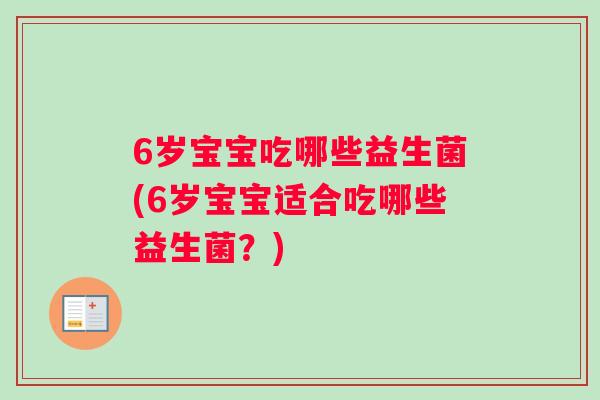 6岁宝宝吃哪些益生菌(6岁宝宝适合吃哪些益生菌？)