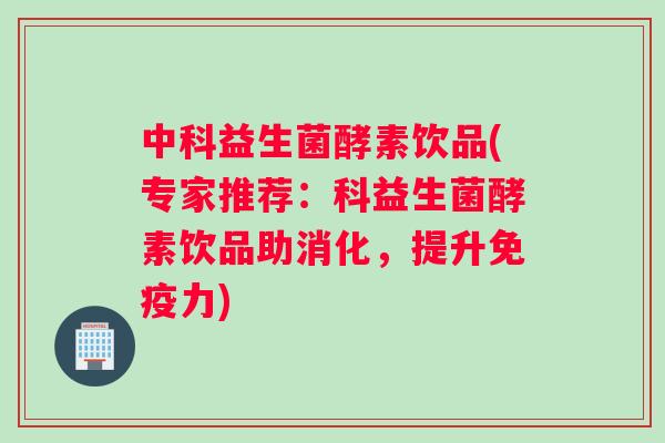 中科益生菌酵素饮品(专家推荐：科益生菌酵素饮品助消化，提升免疫力)