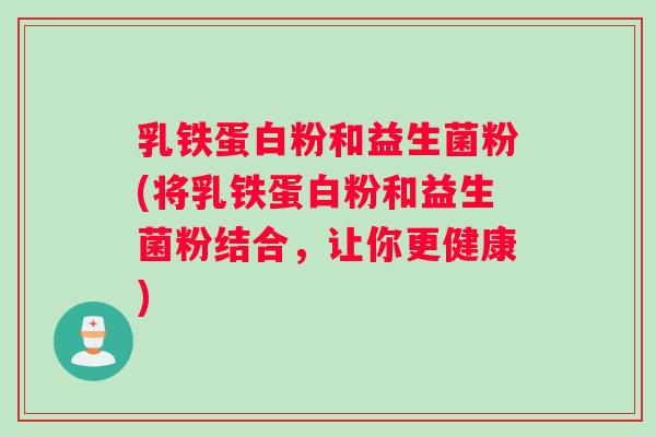 乳铁蛋白粉和益生菌粉(将乳铁蛋白粉和益生菌粉结合，让你更健康)