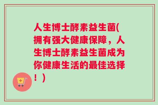 人生博士酵素益生菌(拥有强大健康保障，人生博士酵素益生菌成为你健康生活的最佳选择！)